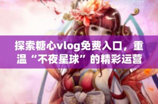 探索糖心vlog免费入口，重温“不夜星球”的精彩运营故事