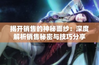 揭开销售的神秘面纱：深度解析销售秘密与技巧分享