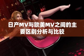 日产MV与欧美MV之间的主要区别分析与比较