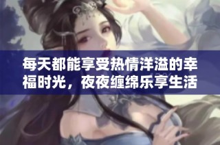 每天都能享受热情洋溢的幸福时光，夜夜缠绵乐享生活精彩瞬间