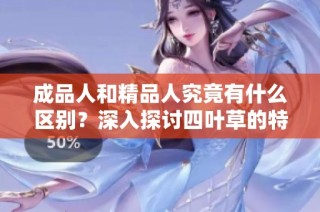 成品人和精品人究竟有什么区别？深入探讨四叶草的特性与定义