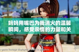 妈妈用嘴巴为我消火的温馨瞬间，感受亲情的力量和关爱