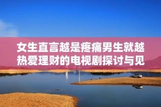 女生直言越是疼痛男生就越热爱理财的电视剧探讨与见解