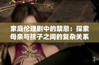 家庭伦理剧中的禁忌：探索母亲与孩子之间的复杂关系