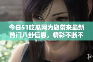 今日51吃瓜网为您带来最新热门八卦信息，精彩不断不可错过