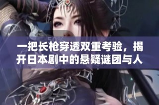 一把长枪穿透双重考验，揭开日本剧中的悬疑谜团与人性之美