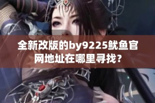 全新改版的by9225鱿鱼官网地址在哪里寻找？