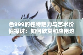 色999的独特魅力与艺术价值探讨：如何欣赏和应用这一色彩