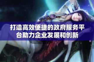 打造高效便捷的政府服务平台助力企业发展和创新