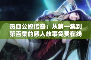 热血公媳传奇：从第一集到第百集的感人故事免费在线阅读