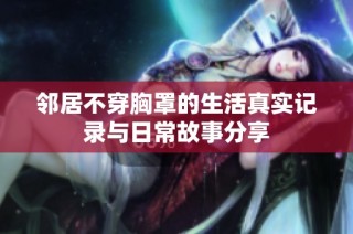 邻居不穿胸罩的生活真实记录与日常故事分享