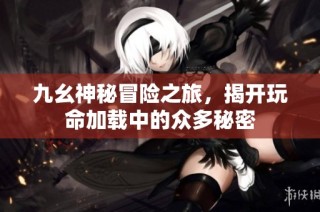 九幺神秘冒险之旅，揭开玩命加载中的众多秘密