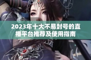 2023年十大不易封号的直播平台推荐及使用指南