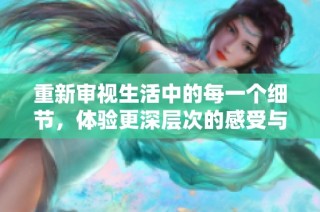 重新审视生活中的每一个细节，体验更深层次的感受与启示