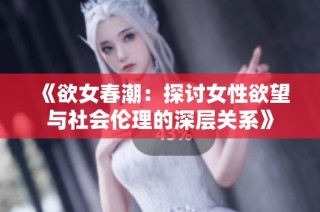 《欲女春潮：探讨女性欲望与社会伦理的深层关系》