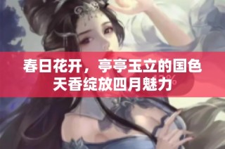春日花开，亭亭玉立的国色天香绽放四月魅力