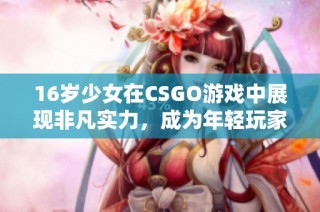 16岁少女在CSGO游戏中展现非凡实力，成为年轻玩家中的新星