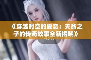 《穿越时空的爱恋：天命之子的传奇故事全新揭晓》