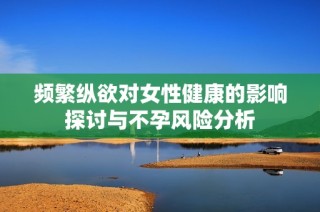 频繁纵欲对女性健康的影响探讨与不孕风险分析