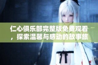 仁心俱乐部完整版免费观看，探索温馨与感动的故事旅程