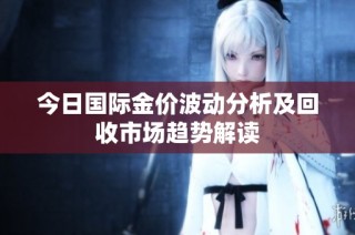 今日国际金价波动分析及回收市场趋势解读