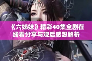 《六姊妹》精彩40集全剧在线看分享与观后感想解析