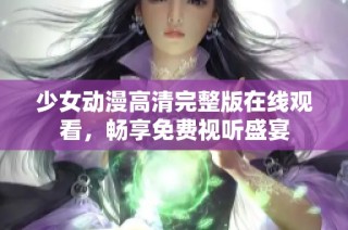 少女动漫高清完整版在线观看，畅享免费视听盛宴