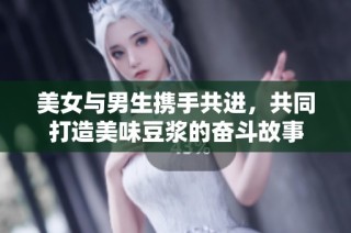 美女与男生携手共进，共同打造美味豆浆的奋斗故事