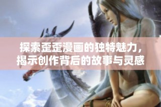 探索歪歪漫画的独特魅力，揭示创作背后的故事与灵感源泉