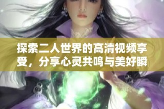 探索二人世界的高清视频享受，分享心灵共鸣与美好瞬间