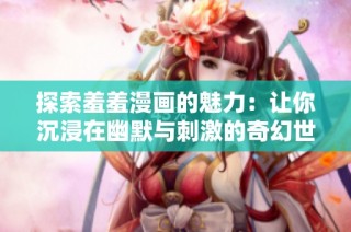 探索羞羞漫画的魅力：让你沉浸在幽默与刺激的奇幻世界中