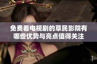 免费看电视剧的草民影院有哪些优势与亮点值得关注