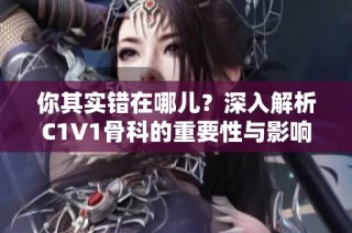 你其实错在哪儿？深入解析C1V1骨科的重要性与影响