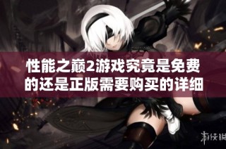 性能之巅2游戏究竟是免费的还是正版需要购买的详细解析