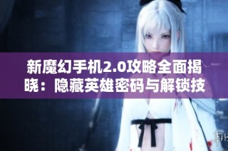 新魔幻手机2.0攻略全面揭晓：隐藏英雄密码与解锁技巧解析