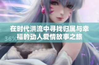 在时代洪流中寻找归属与幸福的动人爱情故事之旅