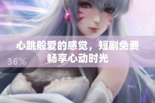 心跳般爱的感觉，短剧免费畅享心动时光