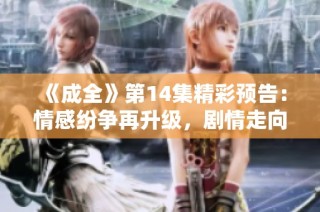 《成全》第14集精彩预告：情感纷争再升级，剧情走向引人期待！
