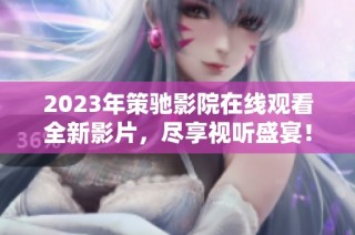 2023年策驰影院在线观看全新影片，尽享视听盛宴！