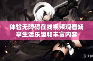 体验无障碍在线视频观看畅享生活乐趣和丰富内容
