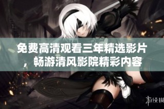 免费高清观看三年精选影片，畅游清风影院精彩内容
