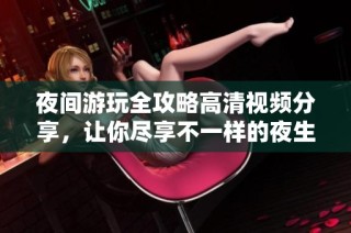 夜间游玩全攻略高清视频分享，让你尽享不一样的夜生活体验