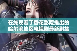 在线观看丁香花影院推出的哈尔滨地区电视剧最新剧集分享