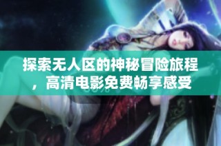 探索无人区的神秘冒险旅程，高清电影免费畅享感受