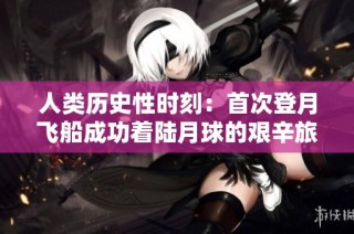 人类历史性时刻：首次登月飞船成功着陆月球的艰辛旅程