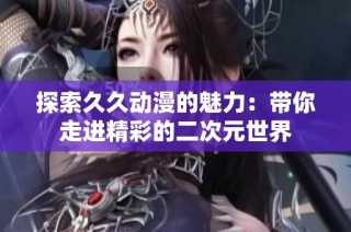 探索久久动漫的魅力：带你走进精彩的二次元世界