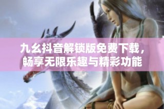 九幺抖音解锁版免费下载，畅享无限乐趣与精彩功能