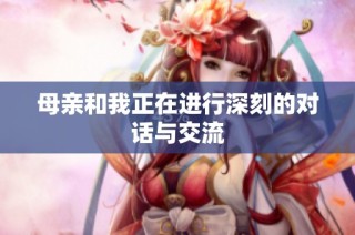 母亲和我正在进行深刻的对话与交流