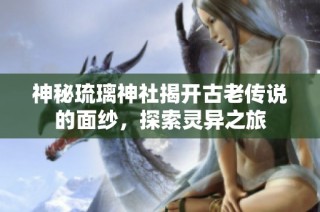 神秘琉璃神社揭开古老传说的面纱，探索灵异之旅