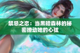 禁忌之恋：当黑暗森林的秘密撩动她的心弦